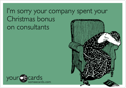 I'm sorry your company spent your Christmas bonuson consultants