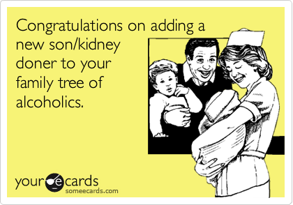 Congratulations on adding a
new son/kidney 
doner to your 
family tree of
alcoholics.