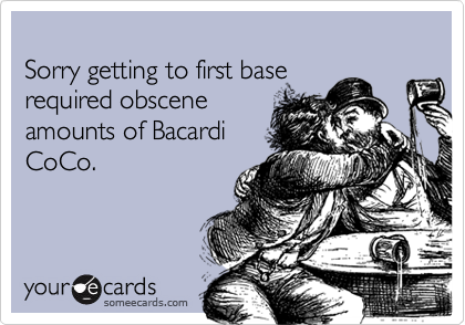 Sorry getting to first baserequired obsceneamounts of BacardiCoCo.