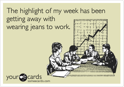 The highlight of my week has been getting away with
wearing jeans to work.
