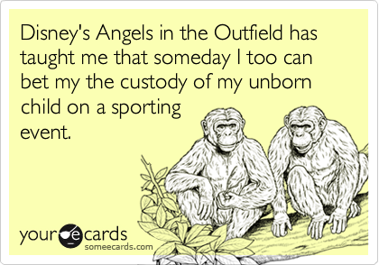Disney's Angels in the Outfield has taught me that someday I too can bet my the custody of my unborn child on a sportingevent.