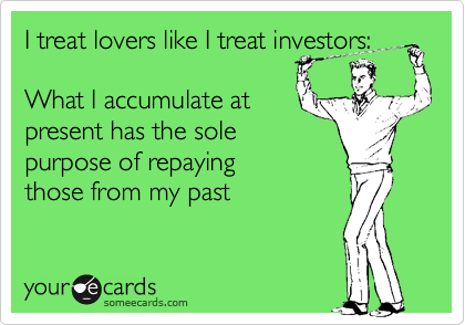 I treat lovers like I treat investors: What I accumulate atpresent has the sole purpose of repaying those from my past
