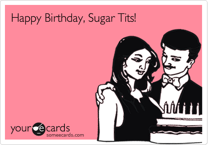 Happy Birthday, Sugar Tits!