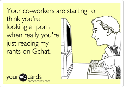 Your co-workers are starting to think you'relooking at pornwhen really you'rejust reading myrants on Gchat.