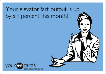 Your elevator fart output is up
by six percent this month!