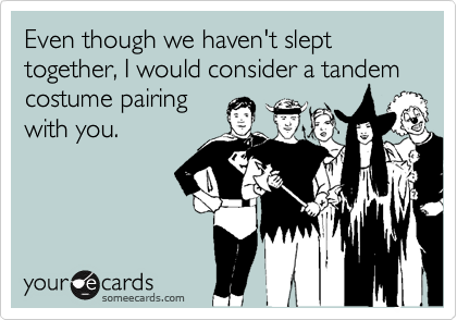 Even though we haven't slept together, I would consider a tandem costume pairing
with you.
