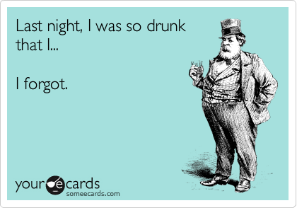 Last night, I was so drunk
that I...

I forgot.
