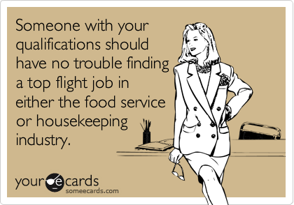 Someone with your
qualifications should
have no trouble finding
a top flight job in
either the food service
or housekeeping
industry.