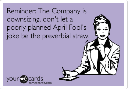 Reminder: The Company is
downsizing, don't let a
poorly planned April Fool's
joke be the preverbial straw.