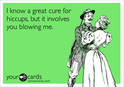 I know a great cure for
hiccups, but it involves
you blowing me.