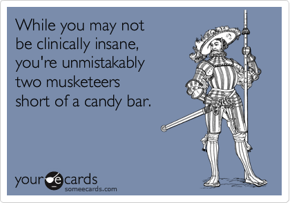 While you may not 
be clinically insane,
you're unmistakably
two musketeers 
short of a candy bar.
