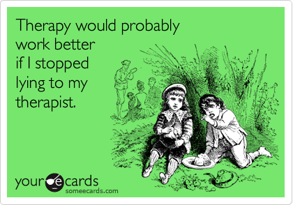 Therapy would probably 
work better
if I stopped 
lying to my
therapist.