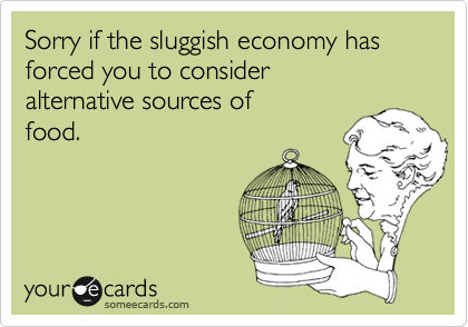 Sorry if the sluggish economy has forced you to consider 
alternative sources of 
food.