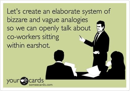Let's create an elaborate system of bizzare and vague analogies
so we can openly talk about
co-workers sitting
within earshot.