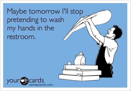 Maybe tomorrow I'll stop
pretending to wash
my hands in the
restroom.
