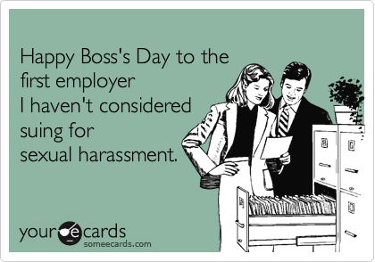 
Happy Boss's Day to the
first employer 
I haven't considered 
suing for
sexual harassment.