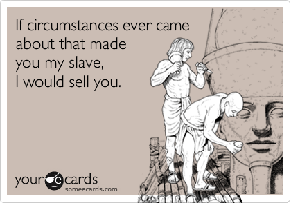 If circumstances ever came about that made you my slave, I would sell you.