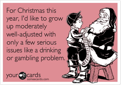 For Christmas thisyear, I'd like to growup moderatelywell-adjusted withonly a few seriousissues like a drinkingor gambling problem.