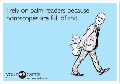 I rely on palm readers becausehoroscopes are full of shit.