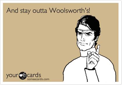 And stay outta Woolsworth's!