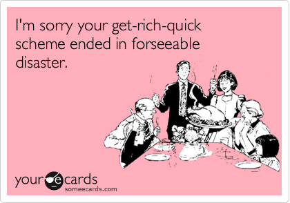 I'm sorry your get-rich-quick scheme ended in forseeable disaster.