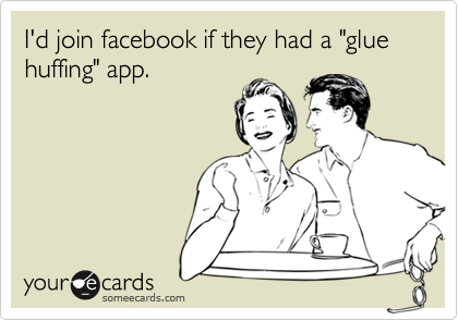 I'd join facebook if they had a "glue huffing" app.