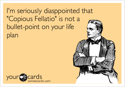 I'm seriously diasppointed that "Copious Fellatio" is not a
bullet-point on your life
plan