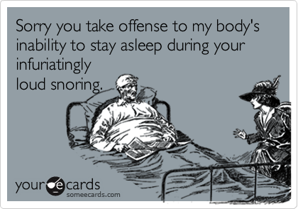Sorry you take offense to my body's inability to stay asleep during your infuriatingly
loud snoring.
