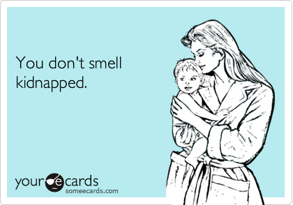 

You don't smell
kidnapped.