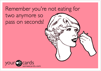 Remember you're not eating for two anymore so
pass on seconds!
