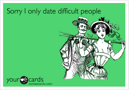 Sorry I only date difficult people