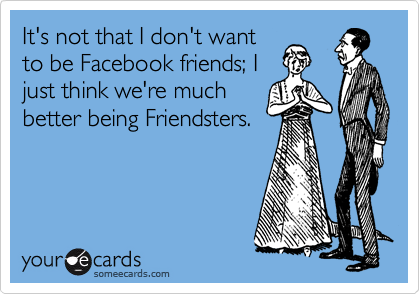 It's not that I don't want
to be Facebook friends; I
just think we're much
better being Friendsters.
