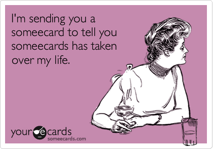 I'm sending you a
someecard to tell you
someecards has taken
over my life.