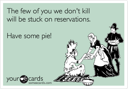 The few of you we don't killwill be stuck on reservations.Have some pie!