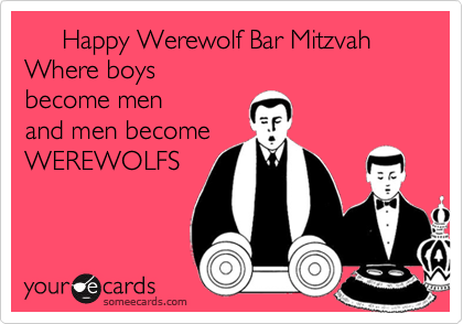      Happy Werewolf Bar Mitzvah 
Where boys 
become men 
and men become
WEREWOLFS