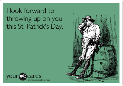 I look forward to
throwing up on you
this St. Patrick's Day.