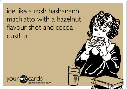 ide like a rosh hashananh
machiatto with a hazelnut
flavour shot and cocoa
dust! :p