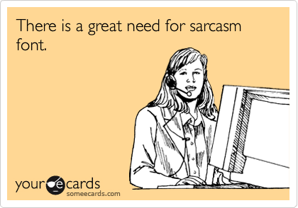 There is a great need for sarcasm font.