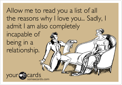 Allow me to read you a list of all the reasons why I love you... Sadly, I admit I am also completely
incapable of
being in a
relationship.