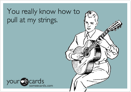 You really know how topull at my strings.
