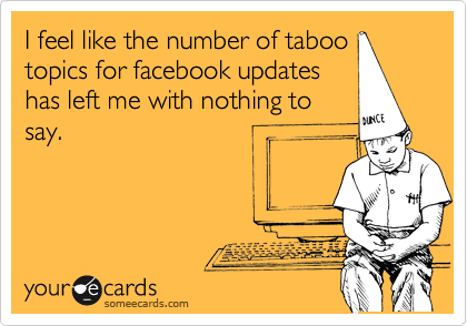 I feel like the number of taboo
topics for facebook updates
has left me with nothing to
say.