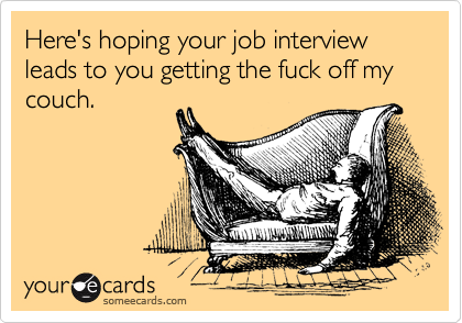 Here's hoping your job interview leads to you getting the fuck off my couch.