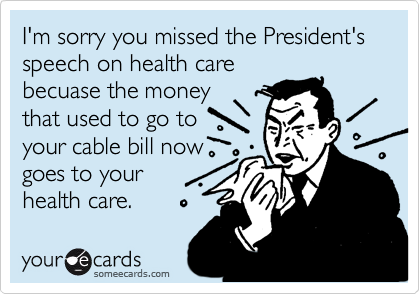 I'm sorry you missed the President's speech on health care
becuase the money
that used to go to 
your cable bill now
goes to your
health care.
