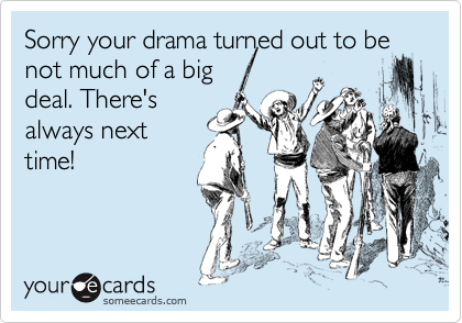 Sorry your drama turned out to be not much of a big
deal. There's
always next
time!