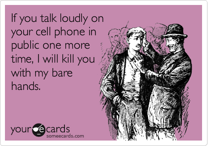 If you talk loudly on
your cell phone in
public one more
time, I will kill you
with my bare
hands.