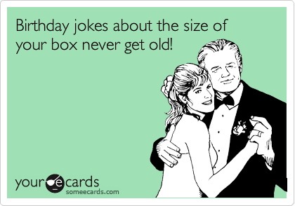 Birthday jokes about the size of your box never get old!