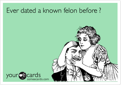 Ever dated a known felon before ?