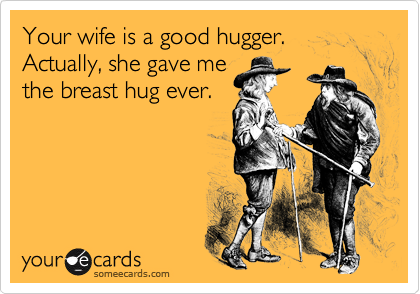 Your wife is a good hugger.  Actually, she gave me
the breast hug ever.