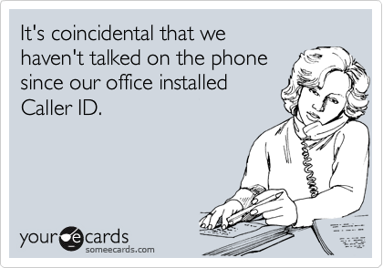 It's coincidental that we
haven't talked on the phone
since our office installed
Caller ID.