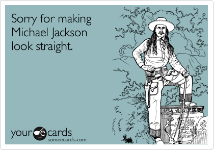 Sorry for making 
Michael Jackson 
look straight.